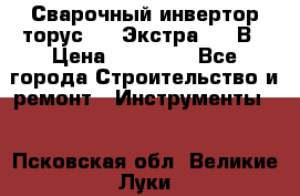 Сварочный инвертор торус-250 Экстра, 220В › Цена ­ 12 000 - Все города Строительство и ремонт » Инструменты   . Псковская обл.,Великие Луки г.